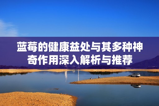 蓝莓的健康益处与其多种神奇作用深入解析与推荐