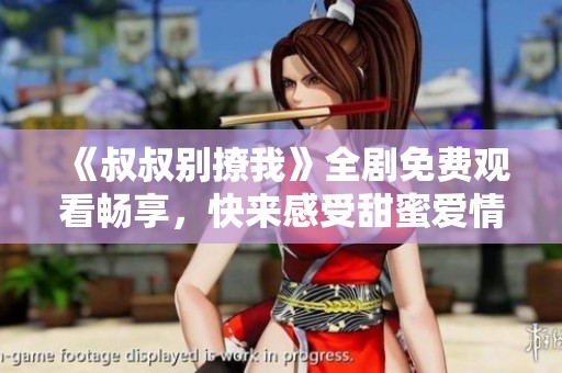 《叔叔别撩我》全剧免费观看畅享，快来感受甜蜜爱情故事！