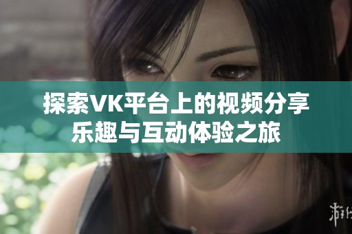 探索VK平台上的视频分享乐趣与互动体验之旅