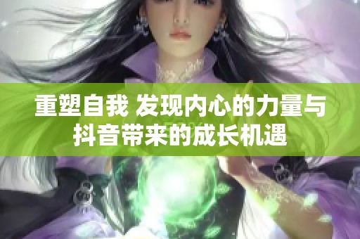 重塑自我 发现内心的力量与抖音带来的成长机遇
