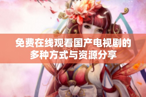 免费在线观看国产电视剧的多种方式与资源分享