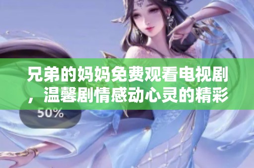兄弟的妈妈免费观看电视剧，温馨剧情感动心灵的精彩之作
