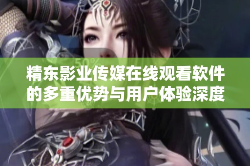 精东影业传媒在线观看软件的多重优势与用户体验深度解析