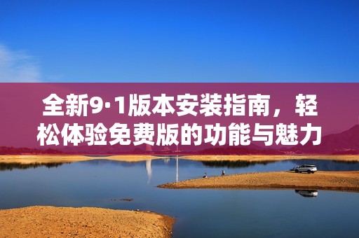 全新9·1版本安装指南，轻松体验免费版的功能与魅力