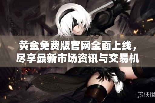 黄金免费版官网全面上线，尽享最新市场资讯与交易机会