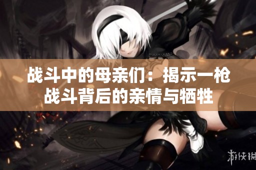 战斗中的母亲们：揭示一枪战斗背后的亲情与牺牲