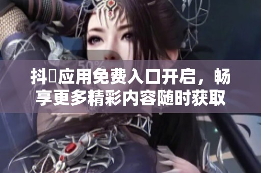 抖抈应用免费入口开启，畅享更多精彩内容随时获取
