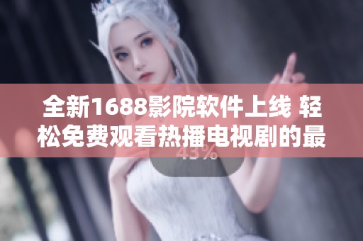 全新1688影院软件上线 轻松免费观看热播电视剧的最佳选择