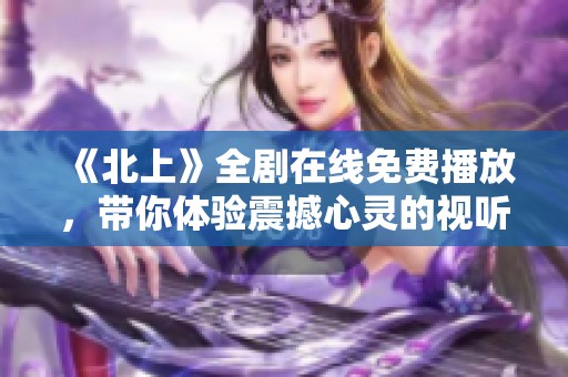 《北上》全剧在线免费播放，带你体验震撼心灵的视听盛宴