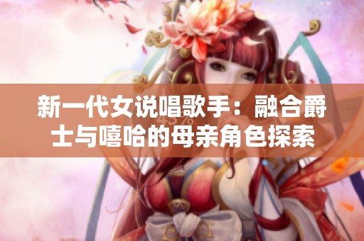 新一代女说唱歌手：融合爵士与嘻哈的母亲角色探索