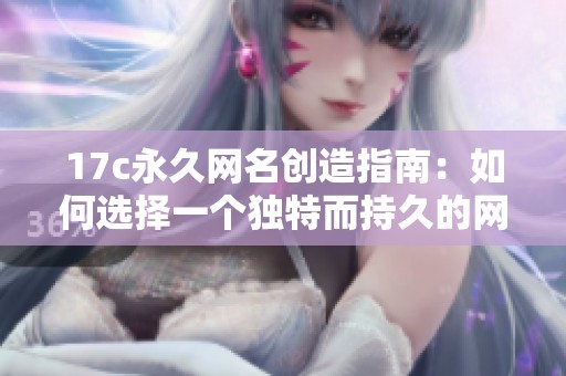 17c永久网名创造指南：如何选择一个独特而持久的网络昵称