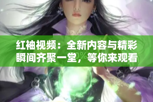 红袖视频：全新内容与精彩瞬间齐聚一堂，等你来观看！