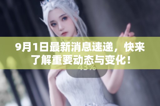 9月1日最新消息速递，快来了解重要动态与变化！