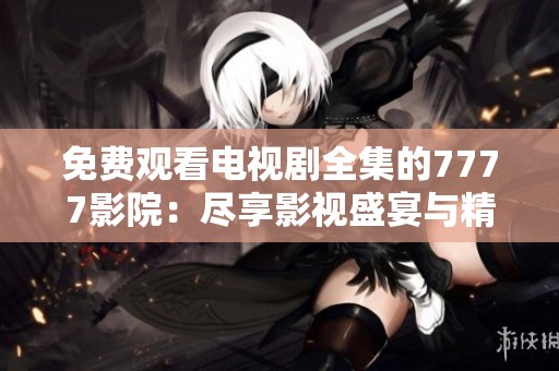 免费观看电视剧全集的7777影院：尽享影视盛宴与精彩内容