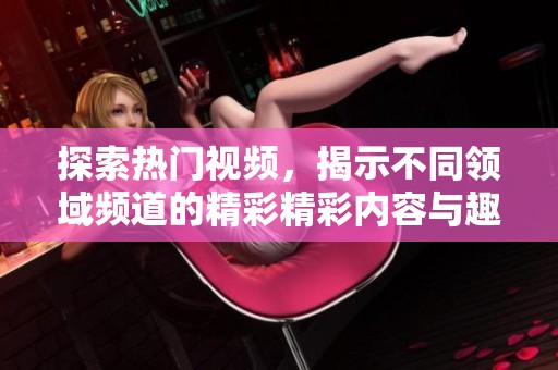 探索热门视频，揭示不同领域频道的精彩精彩内容与趣味分享