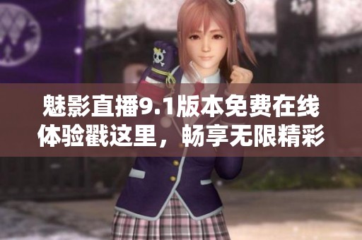 魅影直播9.1版本免费在线体验戳这里，畅享无限精彩内容