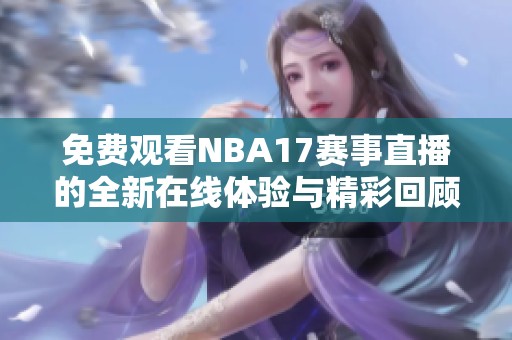 免费观看NBA17赛事直播的全新在线体验与精彩回顾