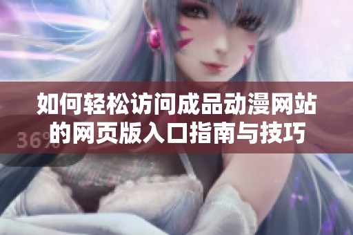 如何轻松访问成品动漫网站的网页版入口指南与技巧