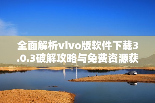 全面解析vivo版软件下载3.0.3破解攻略与免费资源获取方法