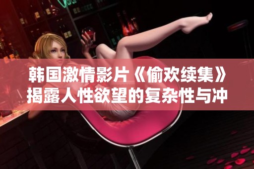 韩国激情影片《偷欢续集》揭露人性欲望的复杂性与冲突