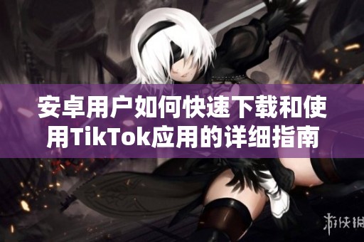 安卓用户如何快速下载和使用TikTok应用的详细指南