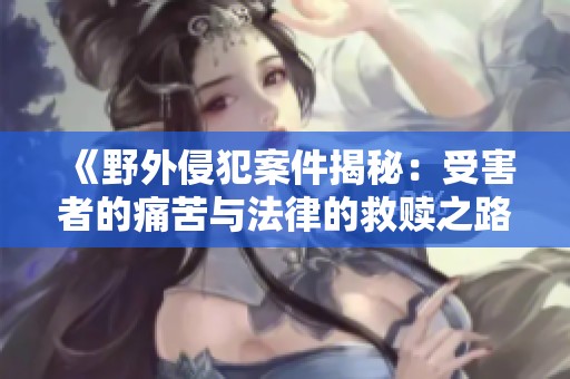 《野外侵犯案件揭秘：受害者的痛苦与法律的救赎之路》