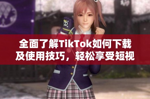 全面了解TikTok如何下载及使用技巧，轻松享受短视频乐趣