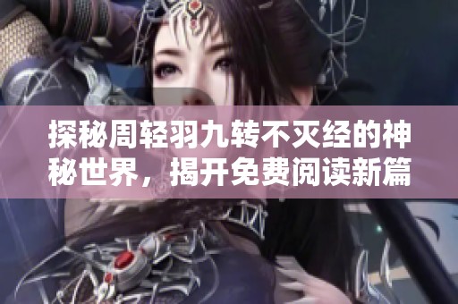 探秘周轻羽九转不灭经的神秘世界，揭开免费阅读新篇章