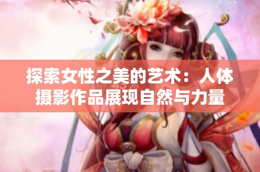 探索女性之美的艺术：人体摄影作品展现自然与力量