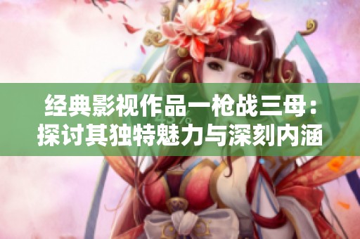 经典影视作品一枪战三母：探讨其独特魅力与深刻内涵