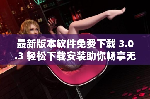最新版本软件免费下载 3.0.3 轻松下载安装助你畅享无忧体验