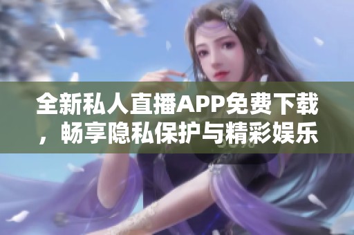 全新私人直播APP免费下载，畅享隐私保护与精彩娱乐体验