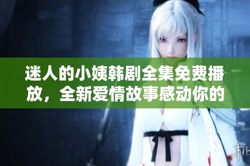 迷人的小姨韩剧全集免费播放，全新爱情故事感动你的心灵