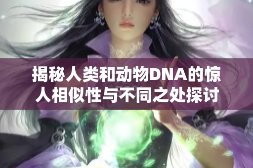 揭秘人类和动物DNA的惊人相似性与不同之处探讨