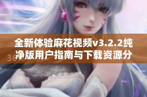 全新体验麻花视频v3.2.2纯净版用户指南与下载资源分享