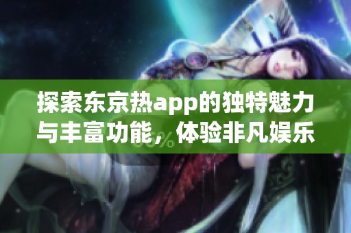 探索东京热app的独特魅力与丰富功能，体验非凡娱乐世界