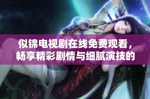 似锦电视剧在线免费观看，畅享精彩剧情与细腻演技的完美结合