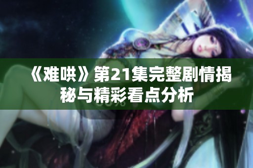 《难哄》第21集完整剧情揭秘与精彩看点分析