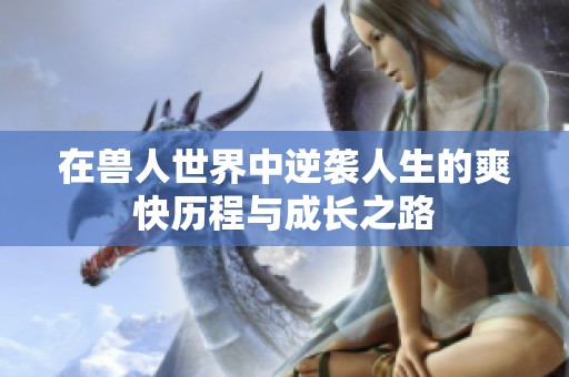 在兽人世界中逆袭人生的爽快历程与成长之路
