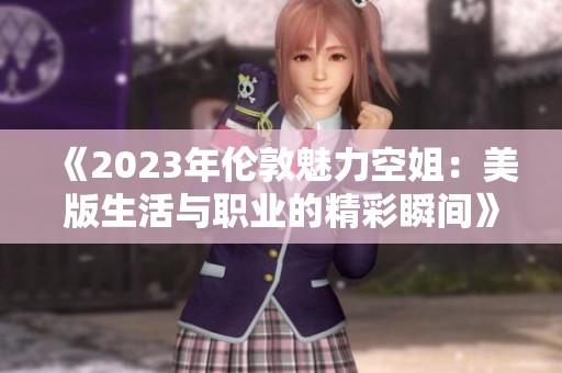 《2023年伦敦魅力空姐：美版生活与职业的精彩瞬间》