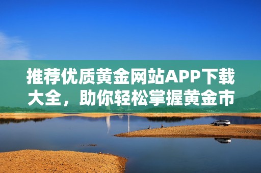 推荐优质黄金网站APP下载大全，助你轻松掌握黄金市场动态