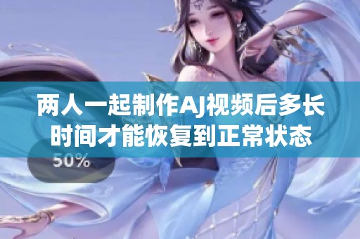两人一起制作AJ视频后多长时间才能恢复到正常状态