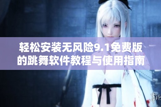 轻松安装无风险9.1免费版的跳舞软件教程与使用指南