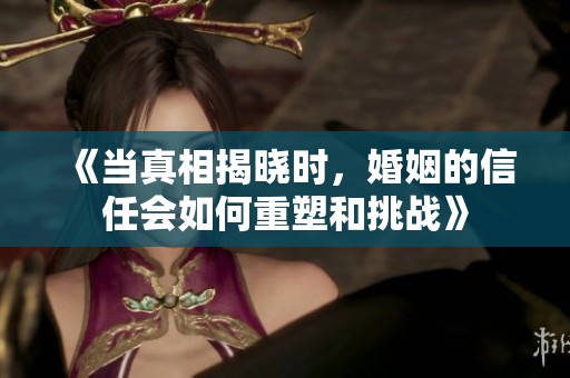 《当真相揭晓时，婚姻的信任会如何重塑和挑战》