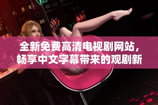 全新免费高清电视剧网站，畅享中文字幕带来的观剧新体验