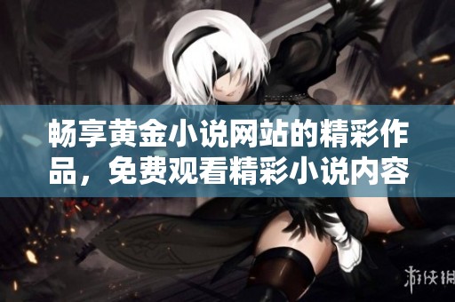 畅享黄金小说网站的精彩作品，免费观看精彩小说内容