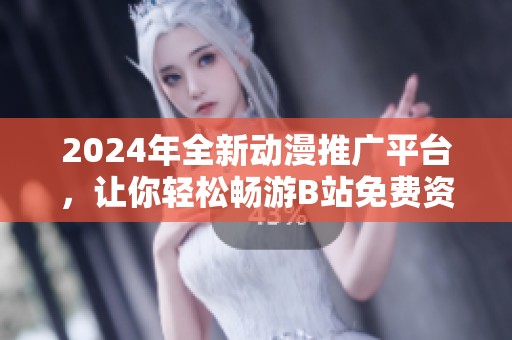 2024年全新动漫推广平台，让你轻松畅游B站免费资源！