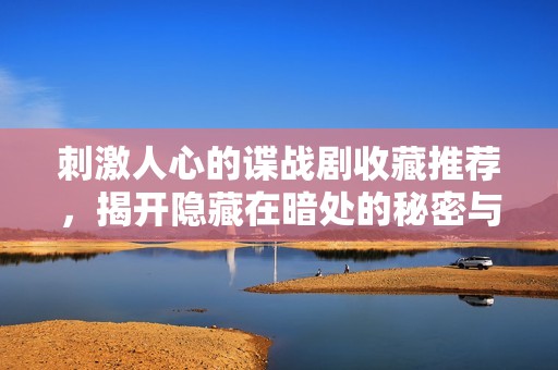 刺激人心的谍战剧收藏推荐，揭开隐藏在暗处的秘密与阴谋