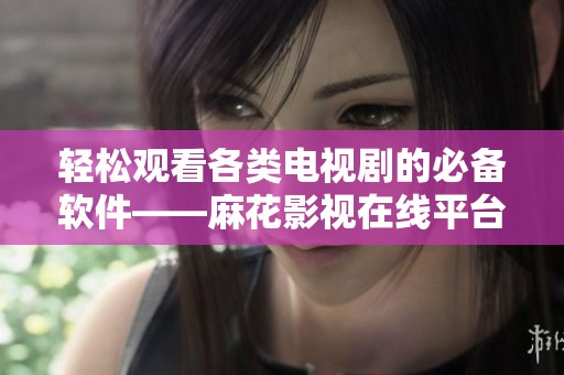 轻松观看各类电视剧的必备软件——麻花影视在线平台推荐