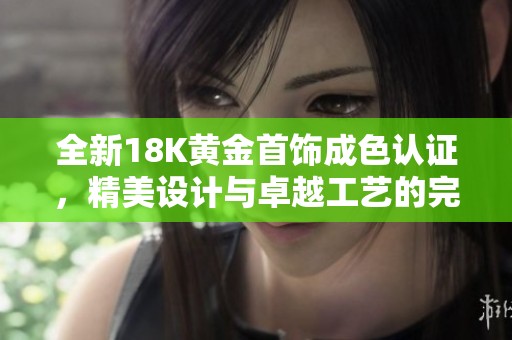 全新18K黄金首饰成色认证，精美设计与卓越工艺的完美结合